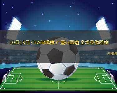 10月19日 CBA常规赛 广厦vs同曦 全场录像回放