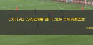 10月19日 CBA常规赛 四川vs北控 全场录像回放