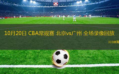 10月20日 CBA常规赛 北京vs广州 全场录像回放