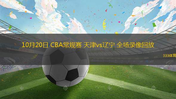 10月20日 CBA常规赛 天津vs辽宁 全场录像回放