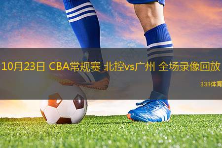 10月23日 CBA常规赛 北控vs广州 全场录像回放