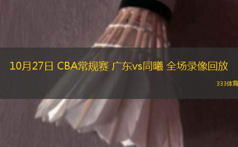 10月27日 CBA常规赛 广东vs同曦 全场录像回放