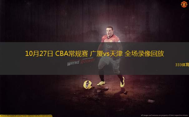 10月27日 CBA常规赛 广厦vs天津 全场录像回放