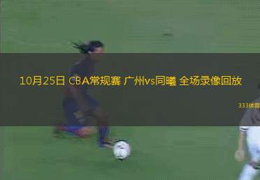 10月25日 CBA常规赛 广州vs同曦 全场录像回放